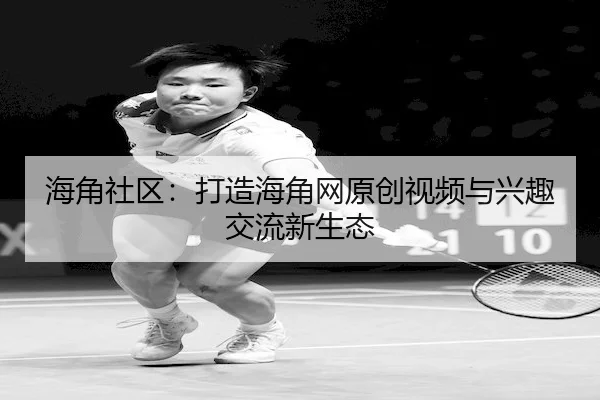 海角社区：打造海角网原创视频与兴趣交流新生态